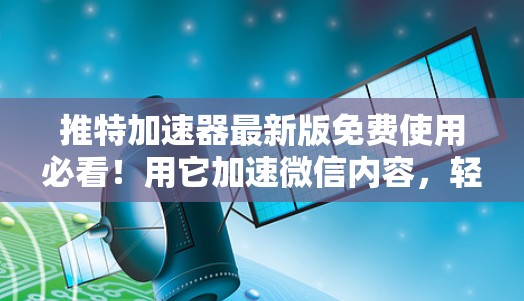 推特加速器最新版免费使用必看!用它加速微信内容,轻松增加推特流量