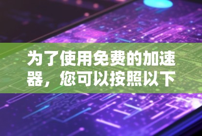为了使用免费的加速器,您可以按照以下步骤进行