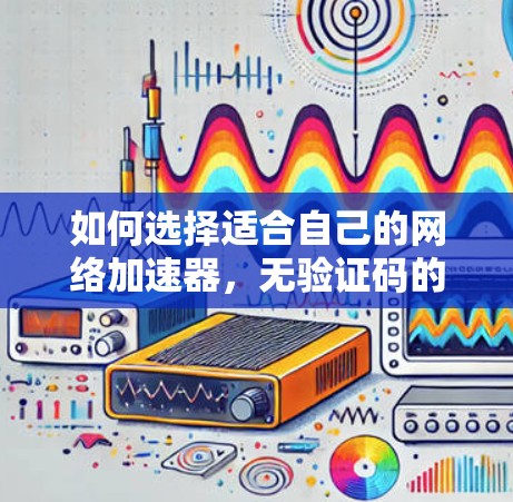 如何选择适合自己的网络加速器,无验证码的加速器全面指南 如何选择适合自己的网络加速器,无验证码的加速器全面指南