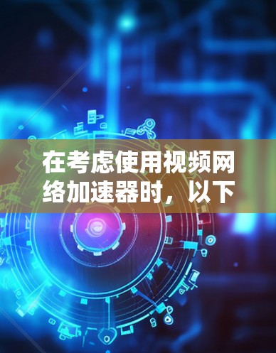 在考虑使用视频网络加速器时,以下是一个结构化的总结,帮助你做出明智的选择 在考虑使用视频网络加速器时,以下是一个结构化的总结,帮助你做出明智的选择