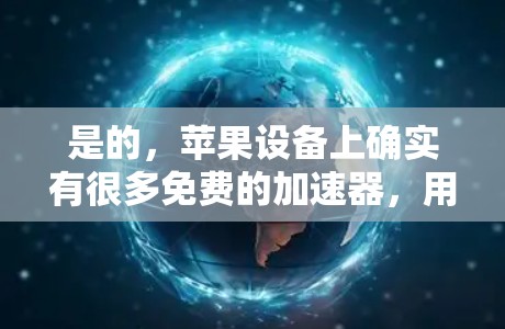 是的,苹果设备上确实有很多免费的加速器,用于提高手机的续航和用户体验。以下是一些常见的苹果加速器 是的,苹果设备上确实有很多免费的加速器,用于提高手机的续航和用户体验。以下是一些常见的苹果加速器