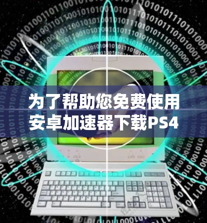为了帮助您免费使用安卓加速器下载PS4游戏,以下是一些步骤指南和建议 为了帮助您免费使用安卓加速器下载PS4游戏,以下是一些步骤指南和建议
