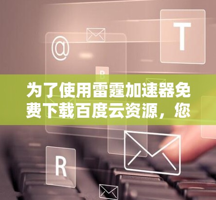 为了使用雷霆加速器免费下载百度云资源,您可以按照以下步骤进行操作 为了使用雷霆加速器免费下载百度云资源,您可以按照以下步骤进行操作