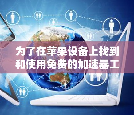 为了在苹果设备上找到和使用免费的加速器工具,您可以按照以下步骤操作