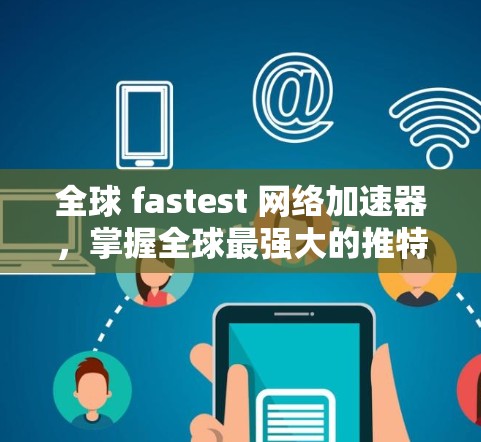 全球 fastest 网络加速器,掌握全球最强大的推特工具