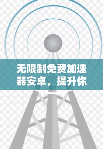 无限制免费加速器安卓,提升你的生产力与效率的高效解决方案 无限制免费加速器安卓,提升你的生产力与效率的高效解决方案