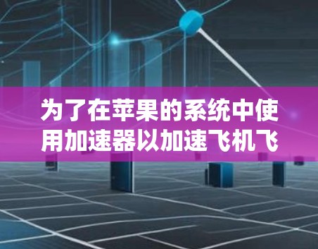 为了在苹果的系统中使用加速器以加速飞机飞行,你需要考虑以下关键因素 为了在苹果的系统中使用加速器以加速飞机飞行,你需要考虑以下关键因素