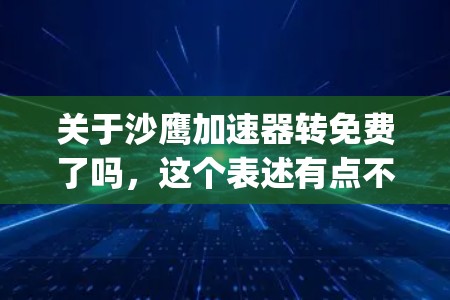 关于沙鹰加速器转免费了吗，这个表述有点不太明确，可能需要进一步 clarify。沙鹰加速器通常是指某种软件或服务，但转免费通常指的是是否可以免费使用。以下是可能的解释