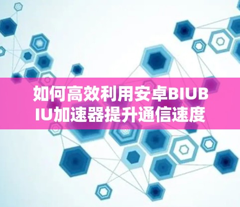 如何高效利用安卓BIUBIU加速器提升通信速度 如何高效利用安卓BIUBIU加速器提升通信速度