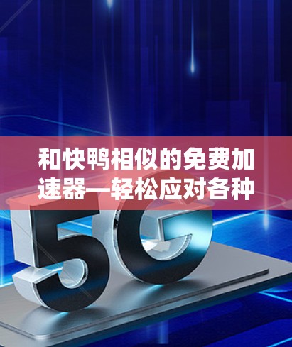 和快鸭相似的免费加速器—轻松应对各种加速挑战