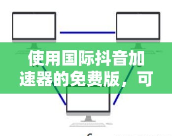 使用国际抖音加速器的免费版,可以有效将视频从国际平台上传到国内视频平台,提升视频可见度。以下是对这个工具的详细分析和建议