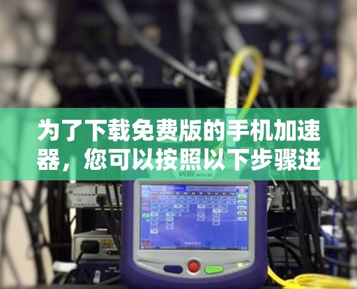 为了下载免费版的手机加速器,您可以按照以下步骤进行操作 为了下载免费版的手机加速器,您可以按照以下步骤进行操作