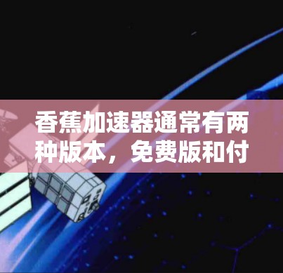 香蕉加速器通常有两种版本,免费版和付费版。免费版通常允许用户使用部分功能,而付费版则提供了更全面的加速功能。如果你正在使用iOS设备,可能需要根据自己的需求选择合适的版本 香蕉加速器通常有两种版本,免费版和付费版。免费版通常允许用户使用部分功能,而付费版则提供了更全面的加速功能。如果你正在使用iOS设备,可能需要根据自己的需求选择合适的版本