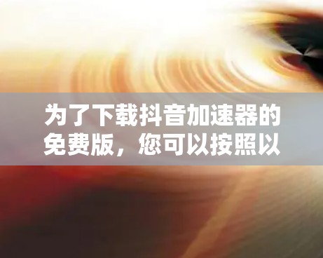 为了下载抖音加速器的免费版,您可以按照以下步骤进行 为了下载抖音加速器的免费版,您可以按照以下步骤进行