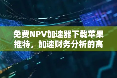 免费NPV加速器下载苹果推特，加速财务分析的高效工具