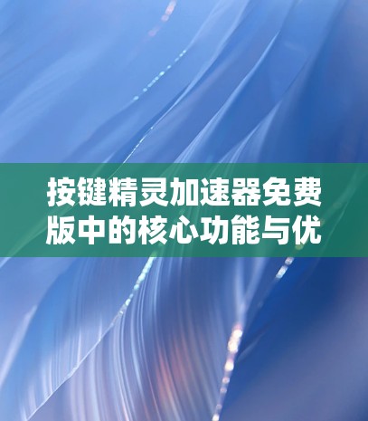 按键精灵加速器免费版中的核心功能与优化建议 按键精灵加速器免费版中的核心功能与优化建议