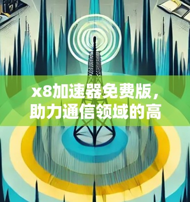 x8加速器免费版,助力通信领域的高效与安全 x8加速器免费版,助力通信领域的高效与安全