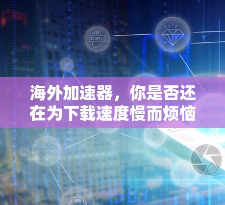 海外加速器,你是否还在为下载速度慢而烦恼?