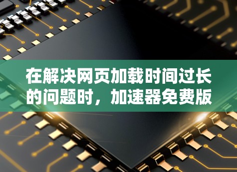 在解决网页加载时间过长的问题时,加速器免费版国外网站提供了多种选择,根据需求和预算选择合适的工具。以下是一个结构化的总结,帮助用户更好地理解这些工具的使用方法和适用场景