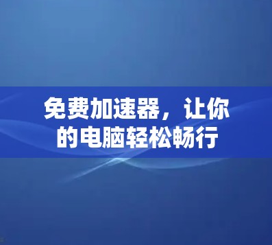 免费加速器,让你的电脑轻松畅行 免费加速器,让你的电脑轻松畅行