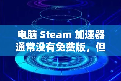 电脑 Steam 加速器通常没有免费版,但可以通过以下步骤确认 电脑 Steam 加速器通常没有免费版,但可以通过以下步骤确认