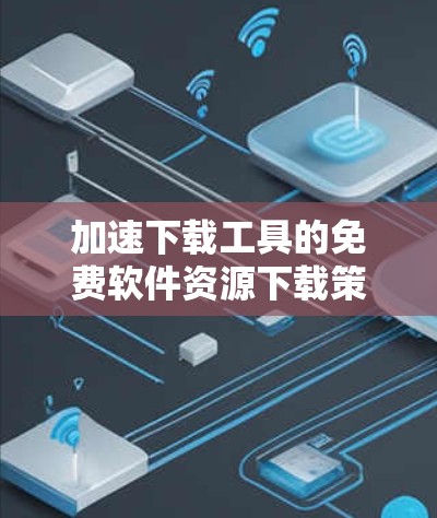 加速下载工具的免费软件资源下载策略 加速下载工具的免费软件资源下载策略