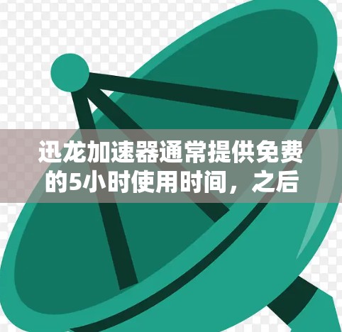 迅龙加速器通常提供免费的5小时使用时间,之后需要付费继续使用。具体操作如下