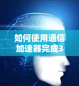 如何使用通信加速器完成3天免费的数据传输