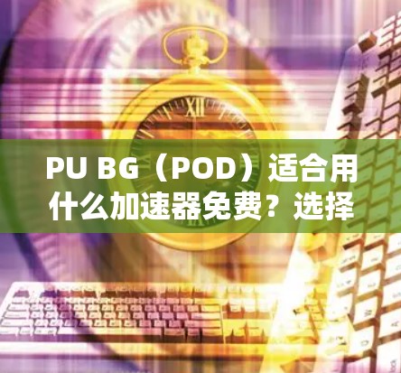 PU BG(POD)适合用什么加速器免费?选择简单、高效!