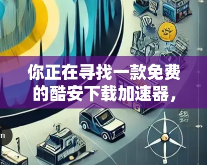 你正在寻找一款免费的酷安下载加速器,以下是详细的步骤和建议