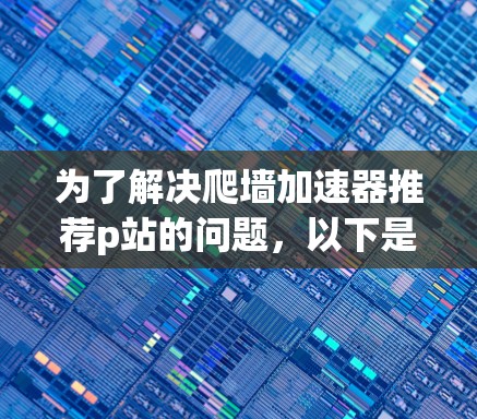 为了解决爬墙加速器推荐p站的问题,以下是一个分步骤的解决方案