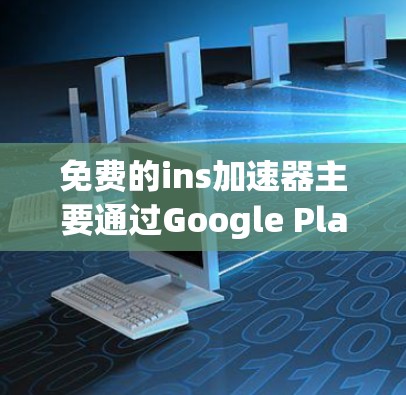 免费的ins加速器主要通过Google Play商店和第三方软件提供,以下是一些推荐的选项