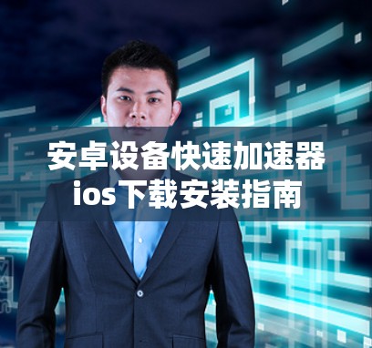 安卓设备快速加速器ios下载安装指南 安卓设备快速加速器ios下载安装指南