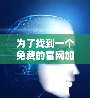 为了找到一个免费的官网加速器,您可以按照以下步骤进行 为了找到一个免费的官网加速器,您可以按照以下步骤进行