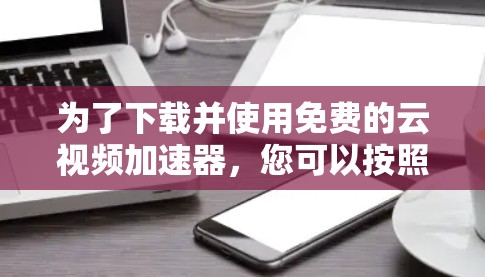 为了下载并使用免费的云视频加速器,您可以按照以下步骤操作 为了下载并使用免费的云视频加速器,您可以按照以下步骤操作