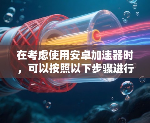 在考虑使用安卓加速器时,可以按照以下步骤进行系统性分析