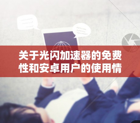 关于光闪加速器的免费性和安卓用户的使用情况,以下是详细的分析和建议