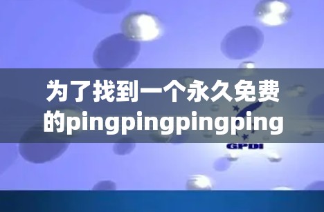 为了找到一个永久免费的pingpingpingping加速器,您可以按照以下步骤进行