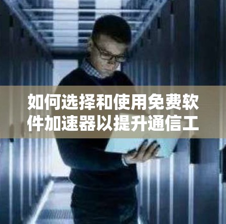 如何选择和使用免费软件加速器以提升通信工程师的网络速度