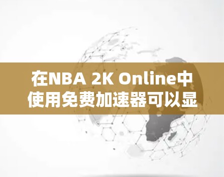 在NBA 2K Online中使用免费加速器可以显著提升游戏加载速度,但需要注意以下几点