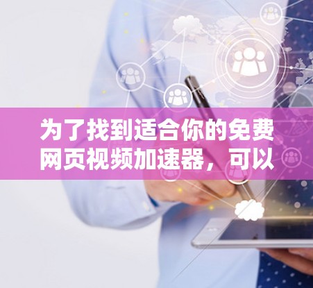 为了找到适合你的免费网页视频加速器,可以按照以下步骤进行选择