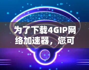 为了下载4GIP网络加速器，您可以按照以下步骤进行