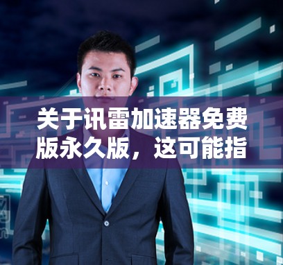 关于讯雷加速器免费版永久版,这可能指的是电信网络加速器的应用,具体取决于具体的电信运营商和使用方式。以下是关于这种情况的逐步解释和建议