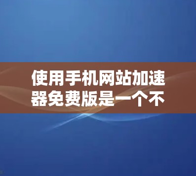 使用手机网站加速器免费版是一个不错的选择,特别是在需要快速加载网站的情况下。以下是一些关键点和建议,帮助你更好地利用这个工具