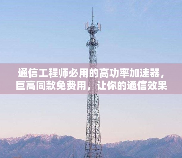 通信工程师必用的高功率加速器，巨高同款免费用，让你的通信效果瞬间提升！