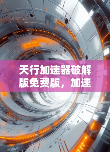 天行加速器破解版免费版,加速网络流量,提升通信体验—你值得拥有!