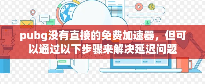pubg没有直接的免费加速器，但可以通过以下步骤来解决延迟问题