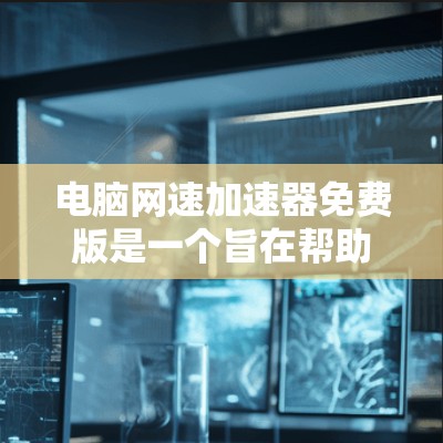 电脑网速加速器免费版是一个旨在帮助用户提升电脑网速的工具，通常分为基本和高级功能。以下是关于其功能、使用方法和优缺点的详细总结