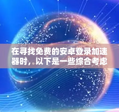 在寻找免费的安卓登录加速器时,以下是一些综合考虑的因素和推荐