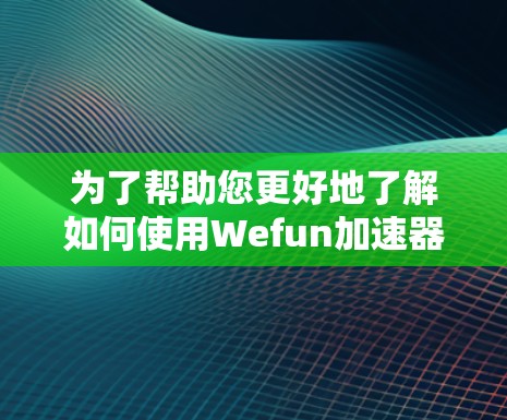 为了帮助您更好地了解如何使用Wefun加速器,并解决您的时间限制问题,以下是详细的步骤和信息